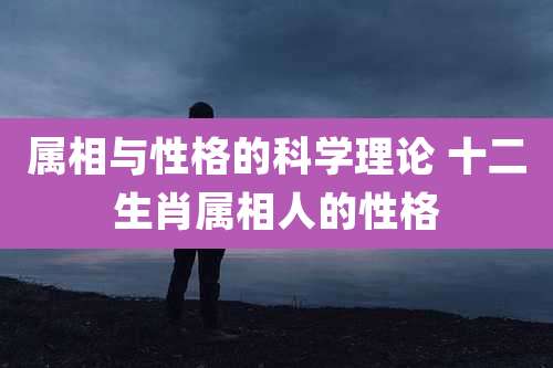 属相与性格的科学理论 十二生肖属相人的性格
