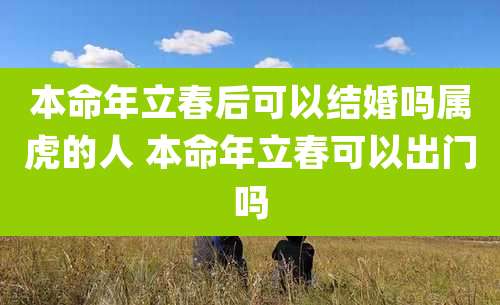 本命年立春后可以结婚吗属虎的人 本命年立春可以出门吗