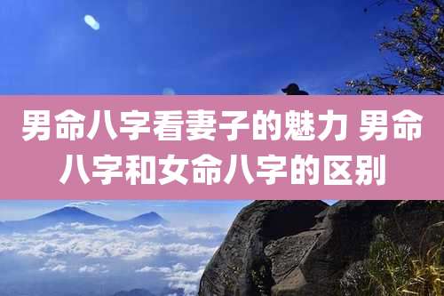 男命八字看妻子的魅力 男命八字和女命八字的区别