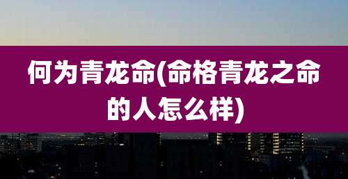 何为青龙命(命格青龙之命的人怎么样)