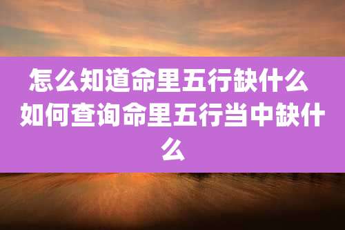 怎么知道命里五行缺什么 如何查询命里五行当中缺什么