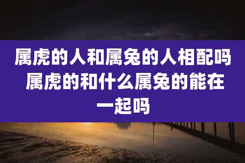 属虎的人和属兔的人相配吗 属虎的和什么属兔的能在一起吗