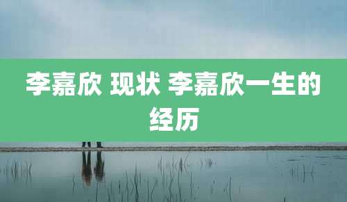 李嘉欣 现状 李嘉欣一生的经历