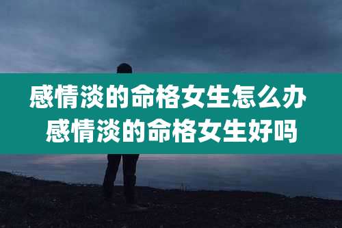 感情淡的命格女生怎么办 感情淡的命格女生好吗