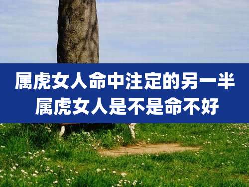 属虎女人命中注定的另一半 属虎女人是不是命不好