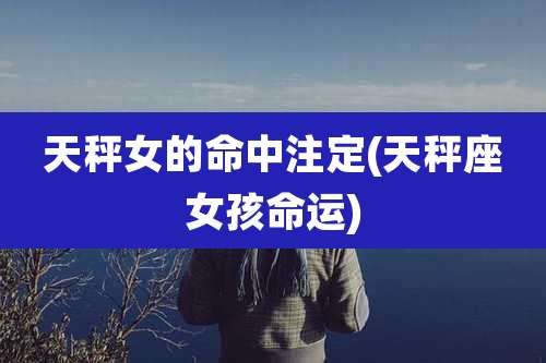 天秤女的命中注定(天秤座女孩命运)