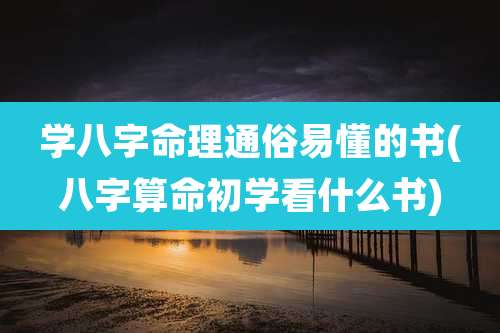 学八字命理通俗易懂的书(八字算命初学看什么书)