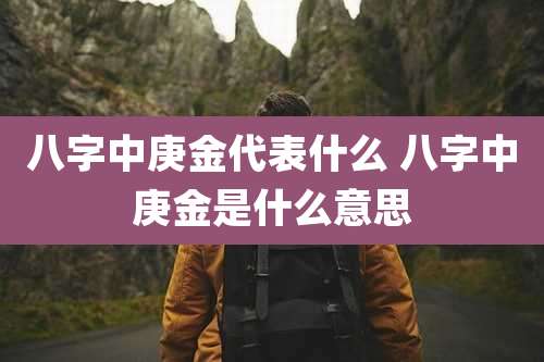 八字中庚金代表什么 八字中庚金是什么意思