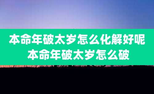 本命年破太岁怎么化解好呢 本命年破太岁怎么破