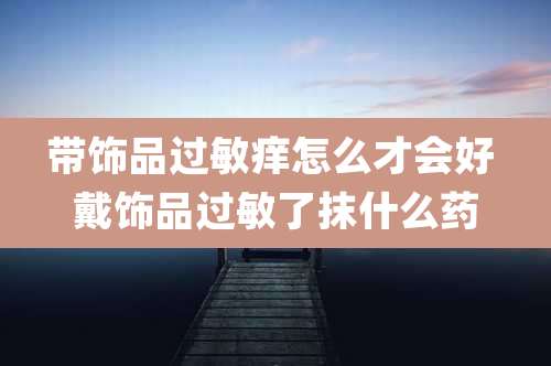 带饰品过敏痒怎么才会好 戴饰品过敏了抹什么药