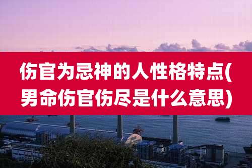 伤官为忌神的人性格特点(男命伤官伤尽是什么意思)