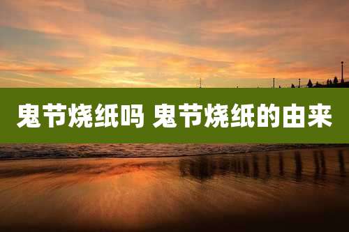 鬼节烧纸吗 鬼节烧纸的由来