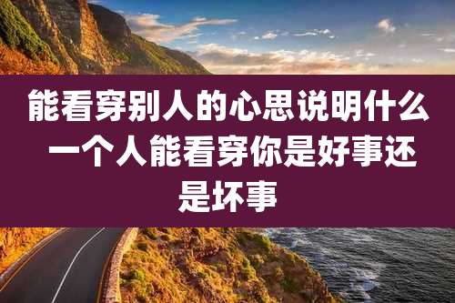 能看穿别人的心思说明什么 一个人能看穿你是好事还是坏事
