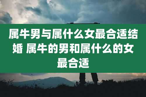 属牛男与属什么女最合适结婚 属牛的男和属什么的女最合适