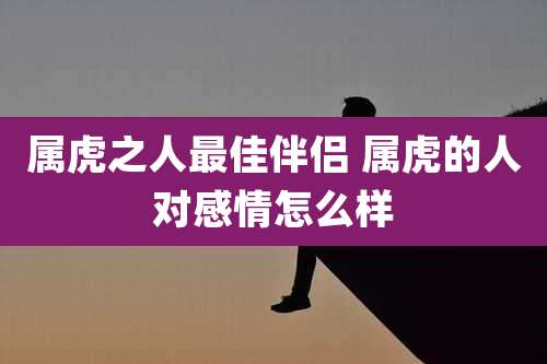 属虎之人最佳伴侣 属虎的人对感情怎么样
