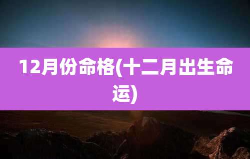 12月份命格(十二月出生命运)