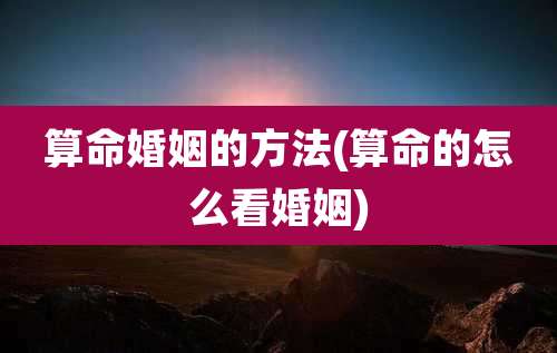 算命婚姻的方法(算命的怎么看婚姻)