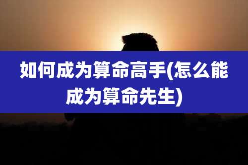 如何成为算命高手(怎么能成为算命先生)