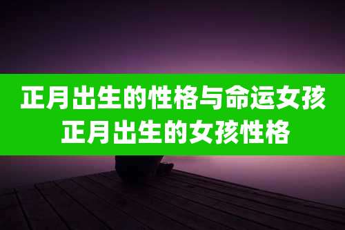 正月出生的性格与命运女孩 正月出生的女孩性格