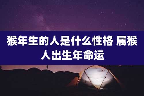 猴年生的人是什么性格 属猴人出生年命运