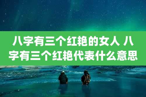 八字有三个红艳的女人 八字有三个红艳代表什么意思