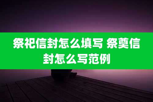 祭祀信封怎么填写 祭奠信封怎么写范例