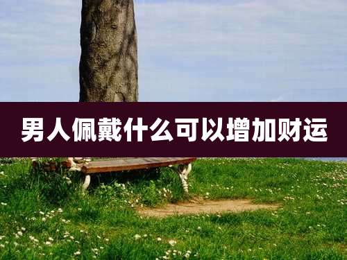 男人佩戴什么可以增加财运