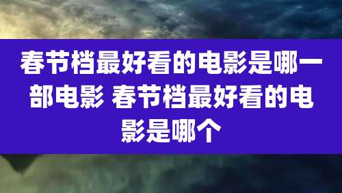 春节档最好看的电影是哪一部电影 春节档最好看的电影是哪个