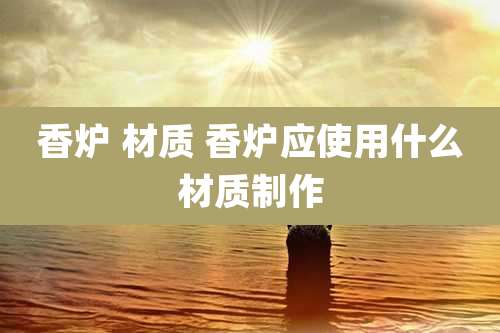 香炉 材质 香炉应使用什么材质制作