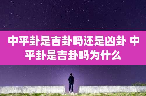 中平卦是吉卦吗还是凶卦 中平卦是吉卦吗为什么