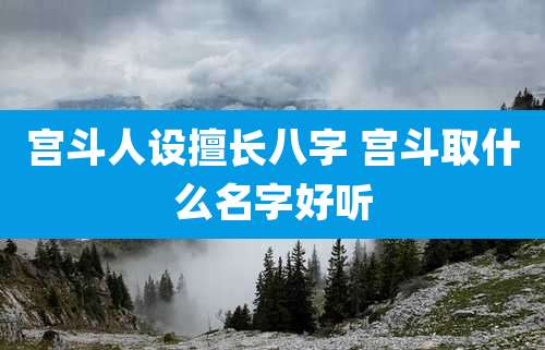 宫斗人设擅长八字 宫斗取什么名字好听