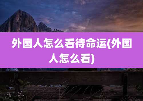 外国人怎么看待命运(外国人怎么看)