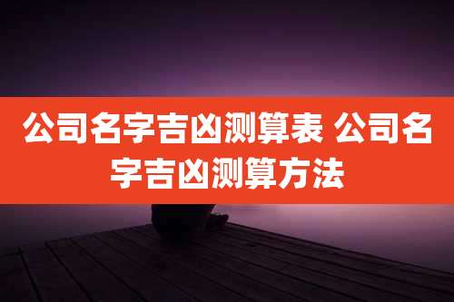公司名字吉凶测算表 公司名字吉凶测算方法
