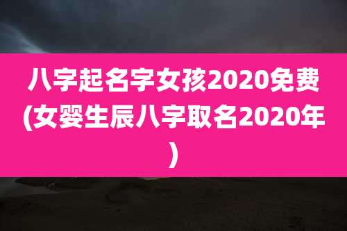八字起名字女孩2020免费(女婴生辰八字取名2020年)