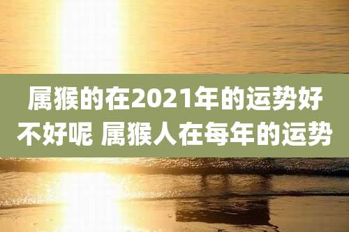 属猴的在2021年的运势好不好呢 属猴人在每年的运势
