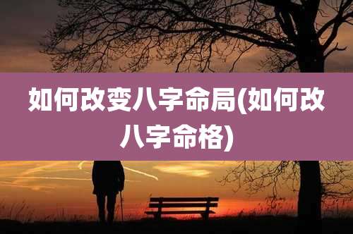 如何改变八字命局(如何改八字命格)