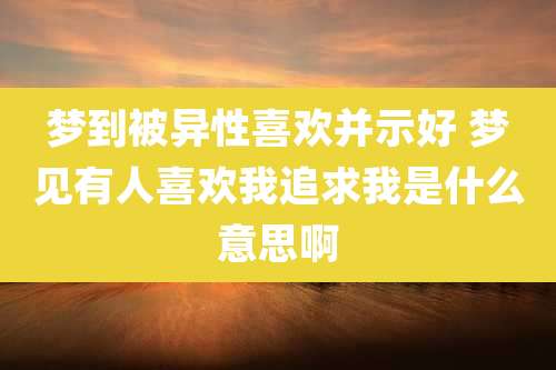 梦到被异性喜欢并示好 梦见有人喜欢我追求我是什么意思啊