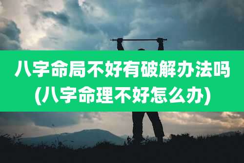 八字命局不好有破解办法吗(八字命理不好怎么办)