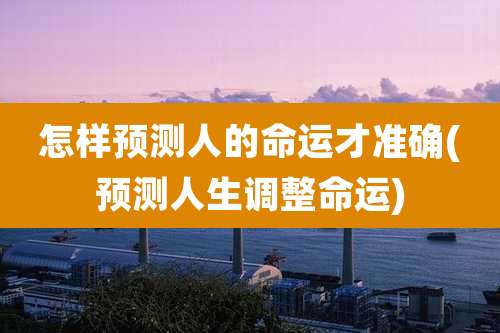 怎样预测人的命运才准确(预测人生调整命运)