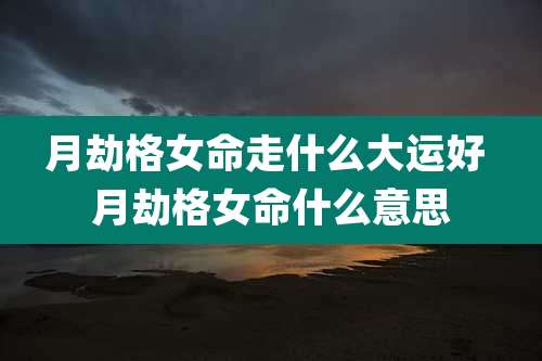 月劫格女命走什么大运好 月劫格女命什么意思