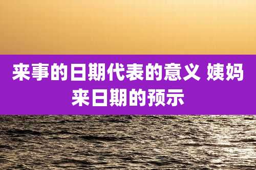 来事的日期代表的意义 姨妈来日期的预示