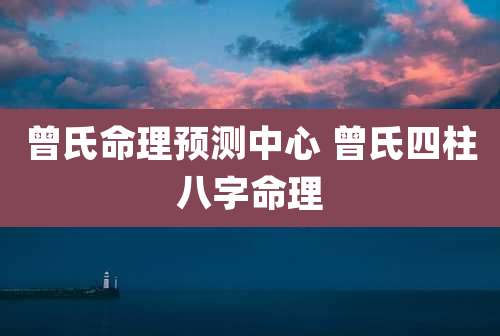 曾氏命理预测中心 曾氏四柱八字命理