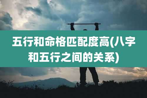 五行和命格匹配度高(八字和五行之间的关系)