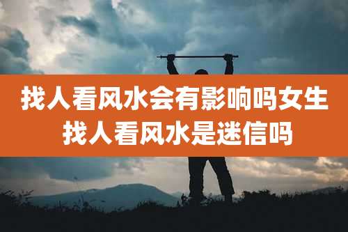 找人看风水会有影响吗女生 找人看风水是迷信吗