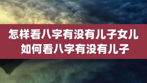 怎样看八字有没有儿子女儿 如何看八字有没有儿子