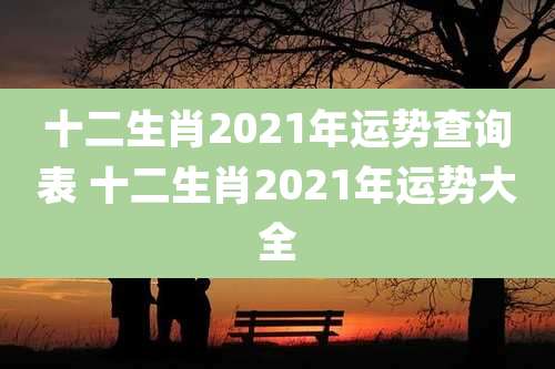 十二生肖2021年运势查询表 十二生肖2021年运势大全