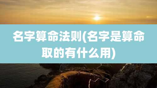 名字算命法则(名字是算命取的有什么用)