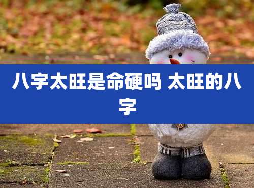 八字太旺是命硬吗 太旺的八字