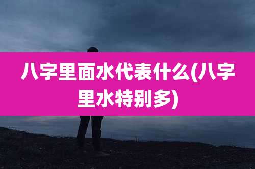 八字里面水代表什么(八字里水特别多)