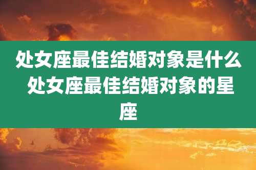 处女座最佳结婚对象是什么 处女座最佳结婚对象的星座